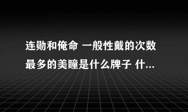 连勋和俺命 一般性戴的次数最多的美瞳是什么牌子 什么颜色的?
