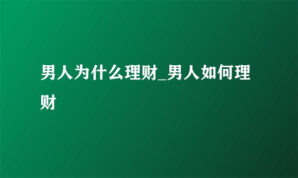 男人为什么理财_男人如何理财