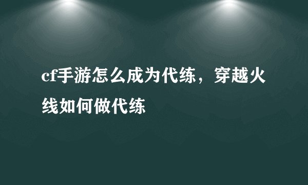 cf手游怎么成为代练，穿越火线如何做代练