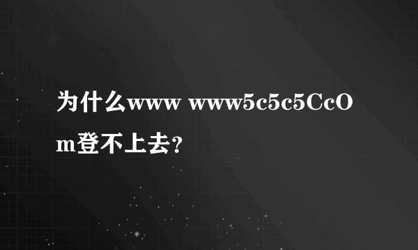 为什么www www5c5c5CcOm登不上去？
