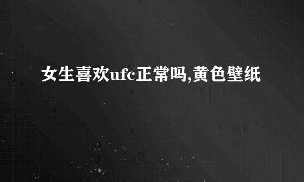 女生喜欢ufc正常吗,黄色壁纸