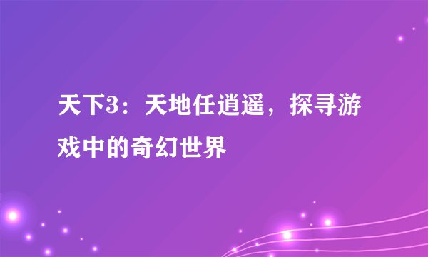天下3：天地任逍遥，探寻游戏中的奇幻世界