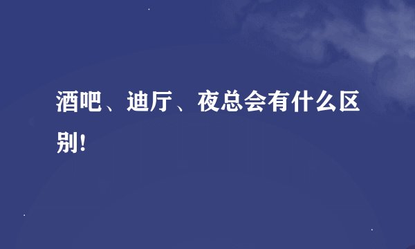 酒吧、迪厅、夜总会有什么区别!