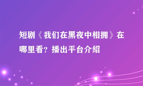 短剧《我们在黑夜中相拥》在哪里看？播出平台介绍