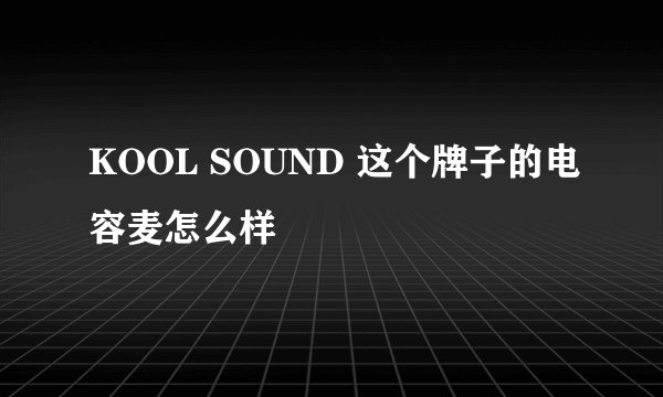 KOOL SOUND 这个牌子的电容麦怎么样
