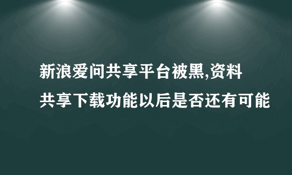 新浪爱问共享平台被黑,资料共享下载功能以后是否还有可能