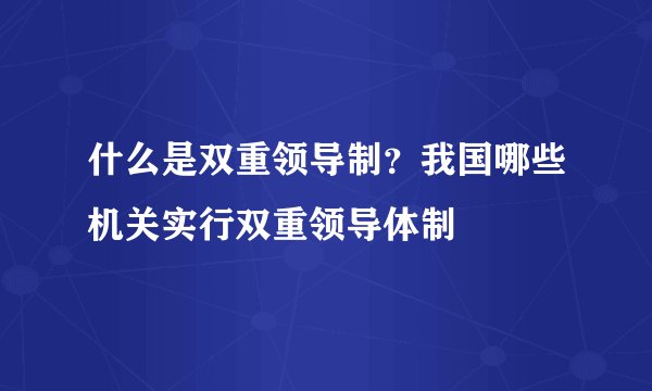 什么是双重领导制？我国哪些机关实行双重领导体制