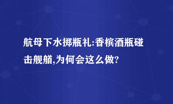 航母下水掷瓶礼:香槟酒瓶碰击舰艏,为何会这么做?