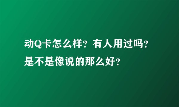 动Q卡怎么样？有人用过吗？是不是像说的那么好？