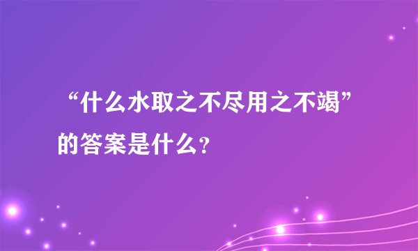 “什么水取之不尽用之不竭”的答案是什么？