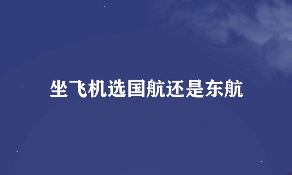 坐飞机选国航还是东航