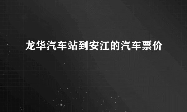 龙华汽车站到安江的汽车票价