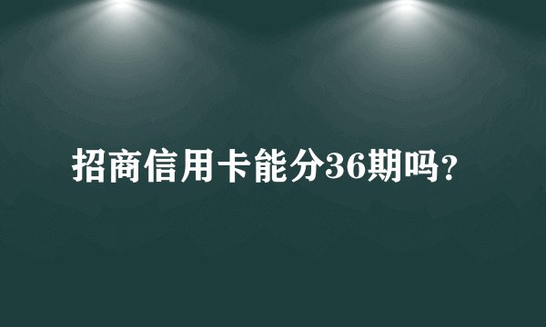 招商信用卡能分36期吗？