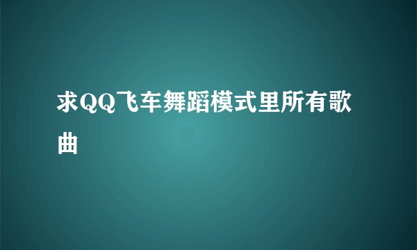 求QQ飞车舞蹈模式里所有歌曲