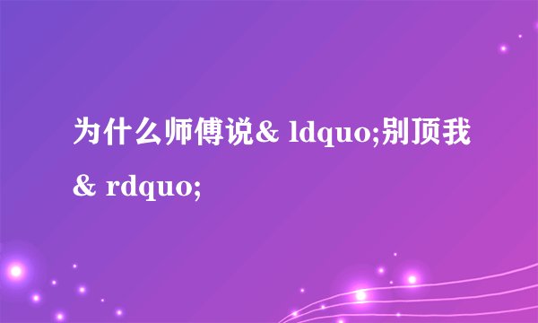 为什么师傅说& ldquo;别顶我& rdquo;