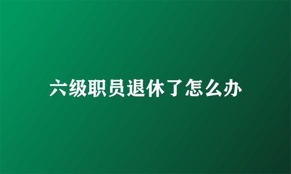 六级职员退休了怎么办