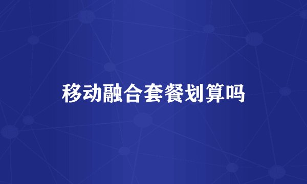移动融合套餐划算吗
