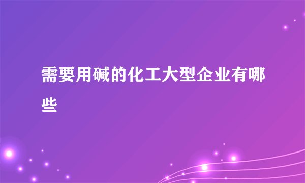 需要用碱的化工大型企业有哪些