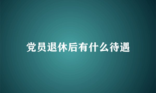 党员退休后有什么待遇