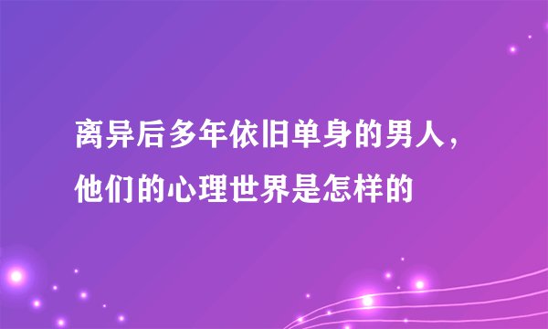 离异后多年依旧单身的男人，他们的心理世界是怎样的