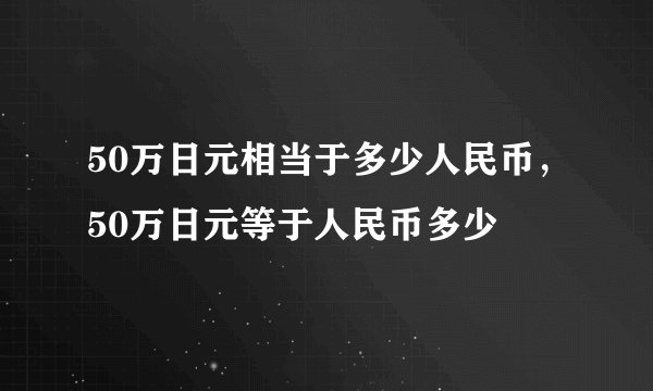 50万日元相当于多少人民币，50万日元等于人民币多少