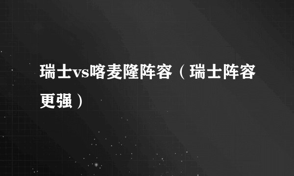 瑞士vs喀麦隆阵容（瑞士阵容更强）