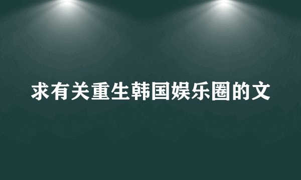 求有关重生韩国娱乐圈的文