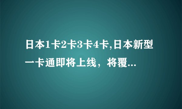 日本1卡2卡3卡4卡,日本新型一卡通即将上线，将覆盖全国公共交通