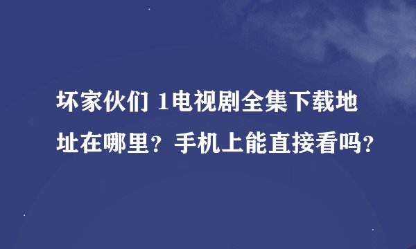 坏家伙们 1电视剧全集下载地址在哪里？手机上能直接看吗？
