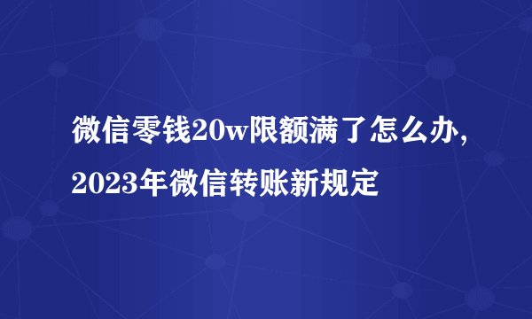 微信零钱20w限额满了怎么办,2023年微信转账新规定