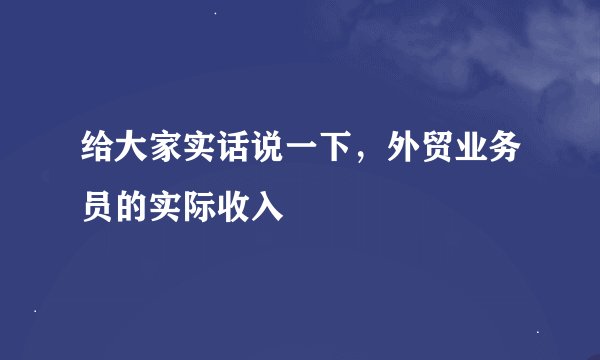 给大家实话说一下，外贸业务员的实际收入