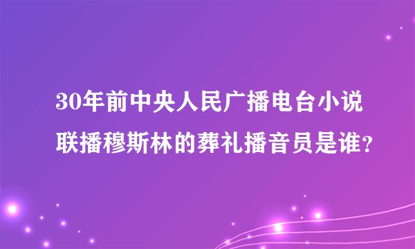 30年前中央人民广播电台小说联播穆斯林的葬礼播音员是谁？