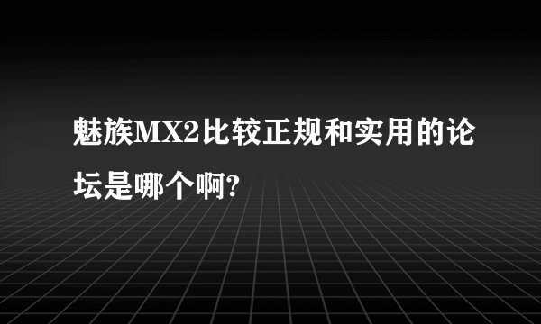 魅族MX2比较正规和实用的论坛是哪个啊?