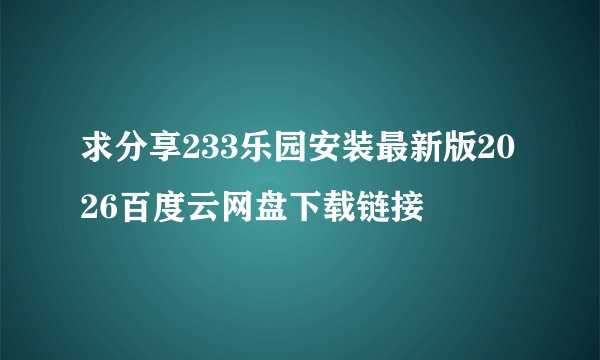 求分享233乐园安装最新版2026百度云网盘下载链接