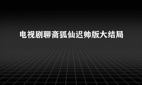 电视剧聊斋狐仙迟帅版大结局