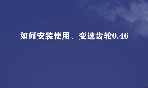 如何安装使用、变速齿轮0.46