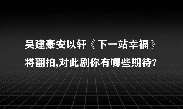 吴建豪安以轩《下一站幸福》将翻拍,对此剧你有哪些期待?
