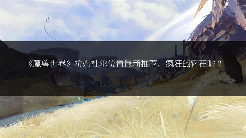 《魔兽世界》拉姆杜尔位置最新推荐,疯狂的它在哪?