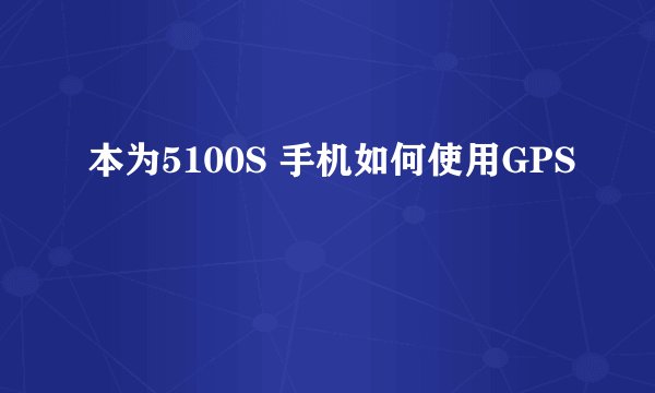 本为5100S 手机如何使用GPS