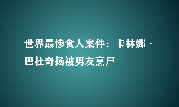 世界最惨食人案件：卡林娜·巴杜奇扬被男友烹尸