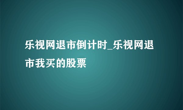 乐视网退市倒计时_乐视网退市我买的股票
