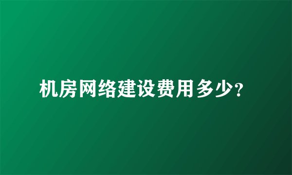 机房网络建设费用多少？