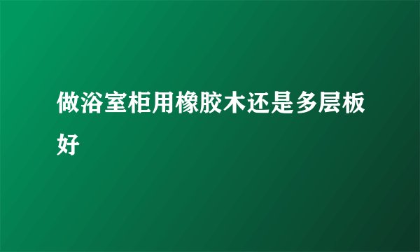 做浴室柜用橡胶木还是多层板好