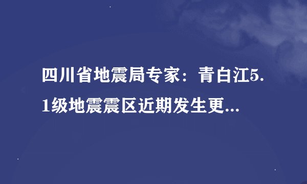 四川省地震局专家：青白江5.1级地震震区近期发生更大地震可能性不大