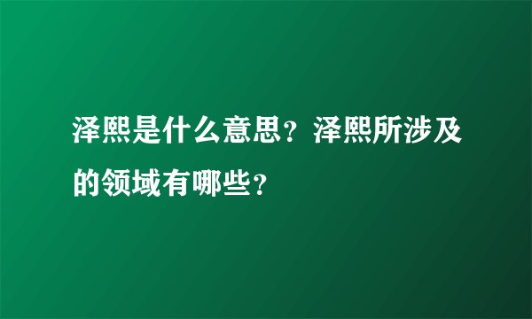 泽熙是什么意思?泽熙所涉及的领域有哪些?