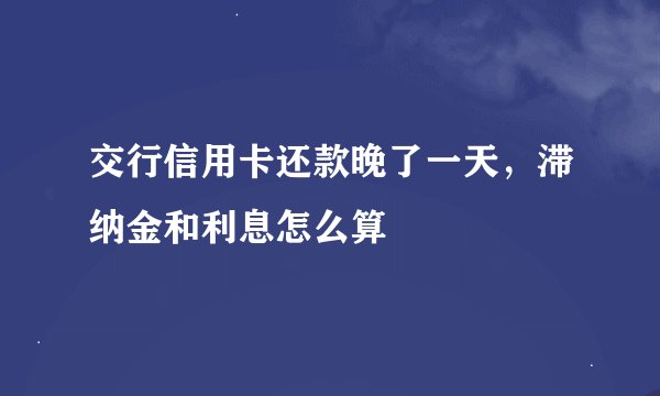 交行信用卡还款晚了一天，滞纳金和利息怎么算