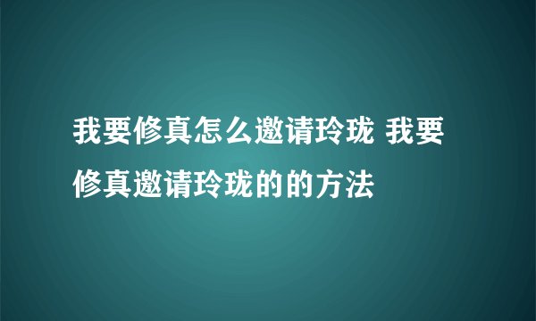我要修真怎么邀请玲珑 我要修真邀请玲珑的的方法