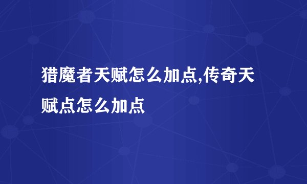 猎魔者天赋怎么加点,传奇天赋点怎么加点
