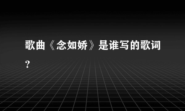 歌曲《念如娇》是谁写的歌词?