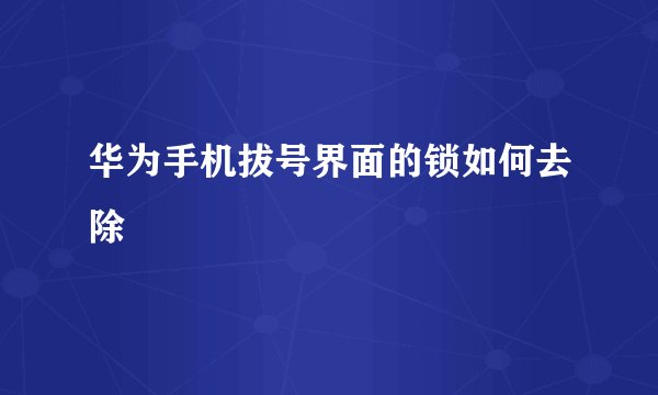 华为手机拔号界面的锁如何去除